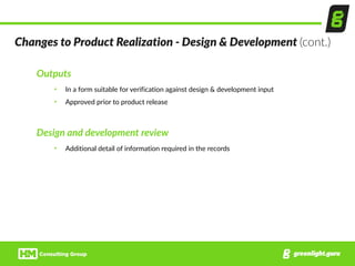 Changes  to  Product  Realization  -­‐  Design  &  Development  (cont.)
Outputs  
• In  a  form  suitable  for  verification  against  design  &  development  input  
• Approved  prior  to  product  release  
Design  and  development  review  
• Additional  detail  of  information  required  in  the  records
 