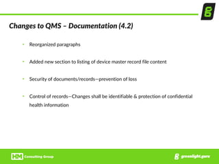 Changes  to  QMS  –  Documentation  (4.2)
• Reorganized  paragraphs  
• Added  new  section  to  listing  of  device  master  record  file  content  
• Security  of  documents/records—prevention  of  loss  
• Control  of  records—Changes  shall  be  identifiable  &  protection  of  confidential  
health  information
 
