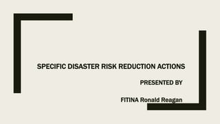 SPECIFIC DISASTER RISK REDUCTION ACTIONS
PRESENTED BY
FITINA Ronald Reagan
 