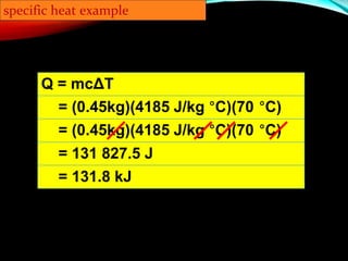 specific heat example
Q = mcΔT
= (0.45kg)(4185 J/kg °C)(70 °C)
= (0.45kg)(4185 J/kg °C)(70 °C)
= 131 827.5 J
= 131.8 kJ
 