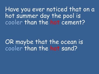 Have you ever noticed that on a
hot summer day the pool is
cooler than the hot cement?
OR maybe that the ocean is
cooler than the hot sand?
 