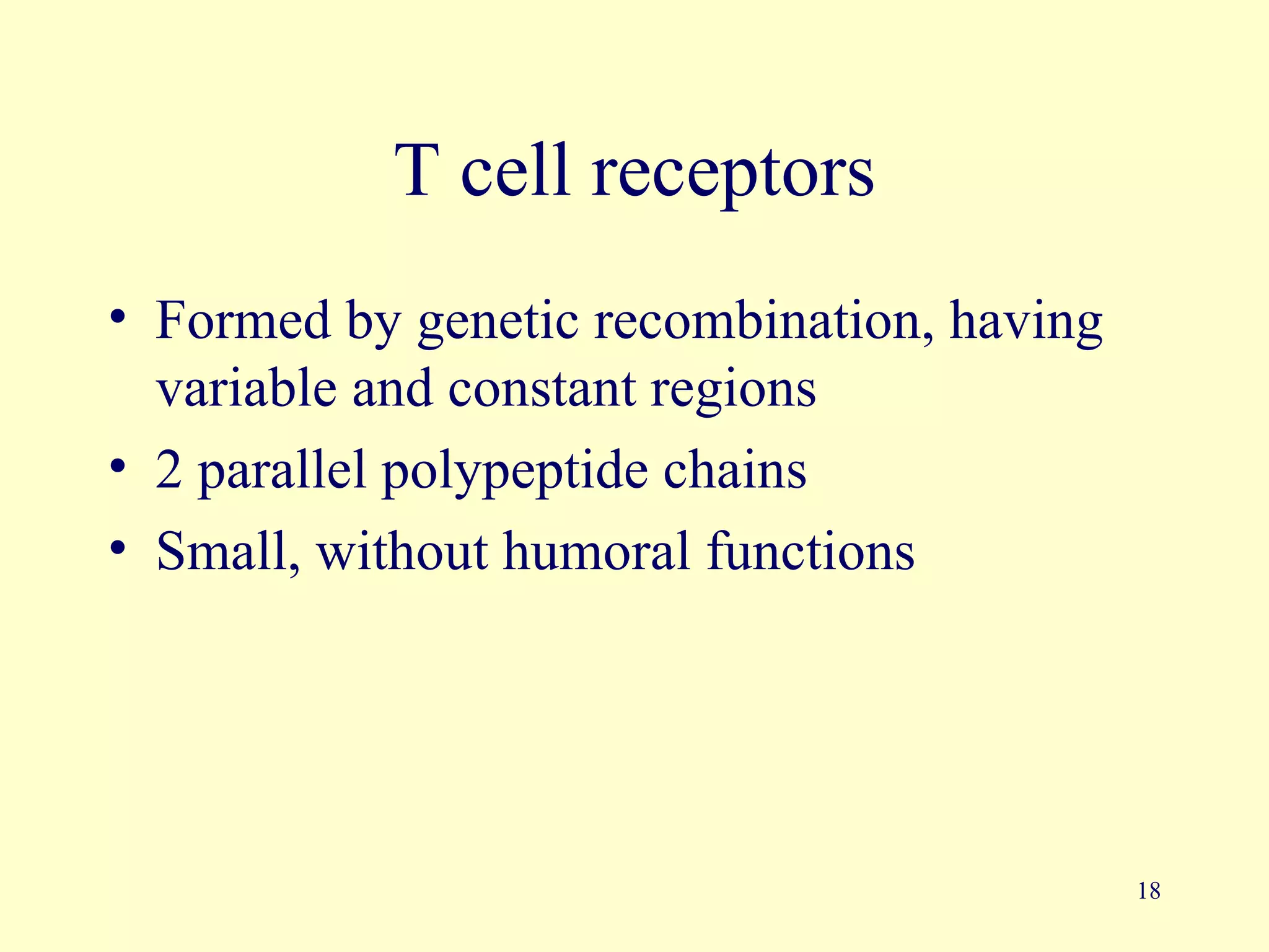 T cell receptors
• Formed by genetic recombination, having
  variable and constant regions
• 2 parallel polypeptide chains
• Small, without humoral functions




                                            18
 