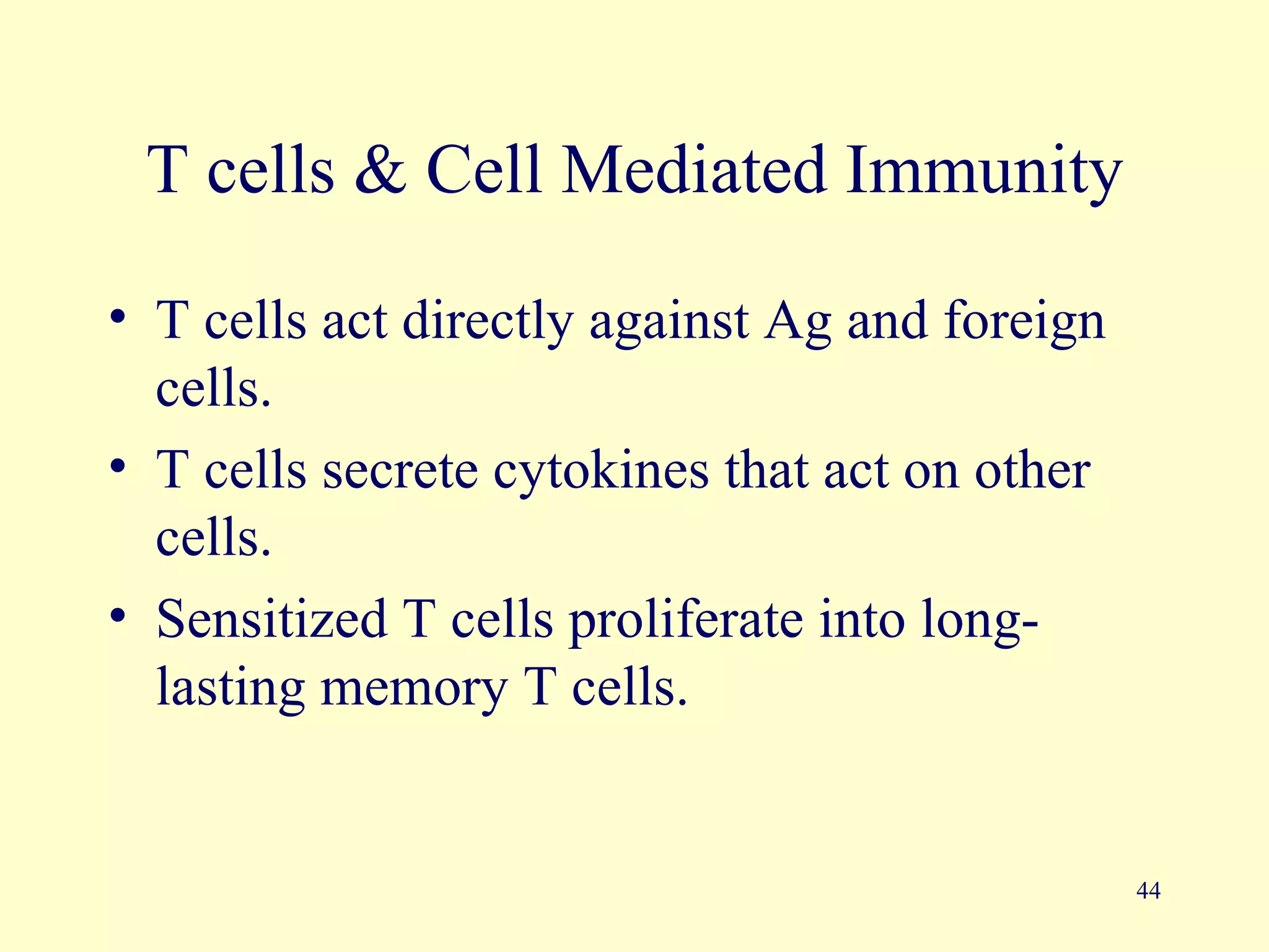 T cells & Cell Mediated Immunity

• T cells act directly against Ag and foreign
  cells.
• T cells secrete cytokines that act on other
  cells.
• Sensitized T cells proliferate into long-
  lasting memory T cells.


                                                44
 