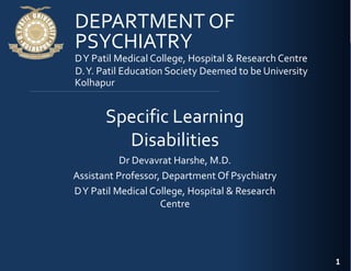 D.Y. Patil Education Society Deemed to be University
Dr Devavrat Harshe, M.D.
Assistant Professor, Department Of Psychiatry
DY Patil Medical College, Hospital & Research
Centre
1
Specific Learning
Disabilities
PSYCHIATRY
DEPARTMENT OF
DY Patil Medical College, Hospital & Research Centre
Kolhapur
 