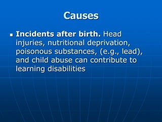 Causes
 Incidents after birth. Head
injuries, nutritional deprivation,
poisonous substances, (e.g., lead),
and child abuse can contribute to
learning disabilities
 