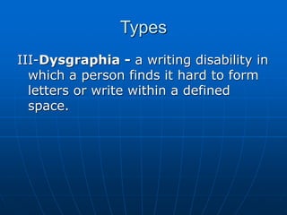 Types
III-Dysgraphia - a writing disability in
which a person finds it hard to form
letters or write within a defined
space.
 