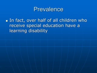 Prevalence
 In fact, over half of all children who
receive special education have a
learning disability
 