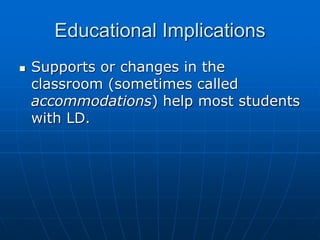 Educational Implications
 Supports or changes in the
classroom (sometimes called
accommodations) help most students
with LD.
 
