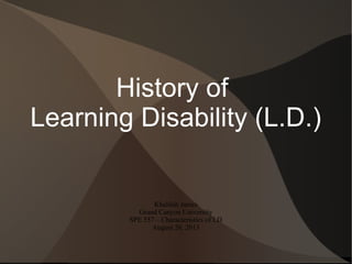 History of
Learning Disability (L.D.)
Khalilah James
Grand Canyon University
SPE 557 – Characteristics of LD
August 26, 2013
 
