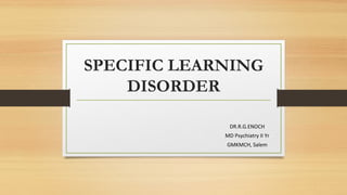 SPECIFIC LEARNING
DISORDER
DR.R.G.ENOCH
MD Psychiatry II Yr
GMKMCH, Salem
 