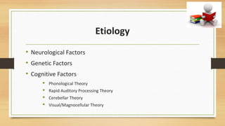 Etiology
• Neurological Factors
• Genetic Factors
• Cognitive Factors
 Phonological Theory
 Rapid Auditory Processing Theory
 Cerebellar Theory
 Visual/Magnocellular Theory
 