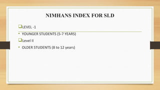 NIMHANS INDEX FOR SLD
LEVEL -1
• YOUNGER STUDENTS (5-7 YEARS)
Level II
• OLDER STUDENTS (8 to 12 years)
 
