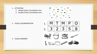 1. ATTENTION
1. Simple Colour Cancellation test.
2. Double Colour Cancellation test.
2. VISUAL DISCRIMINATION
3. VISUAL MEMORY
 