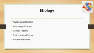 Etiology
• Psychological Factors
• Neurological Factors
• Genetic Factors
• Environmental Factors
• Emotional Factors
 