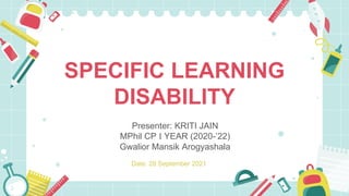 SPECIFIC LEARNING
DISABILITY
Presenter: KRITI JAIN
MPhil CP I YEAR (2020-’22)
Gwalior Mansik Arogyashala
Date: 28 September 2021
 