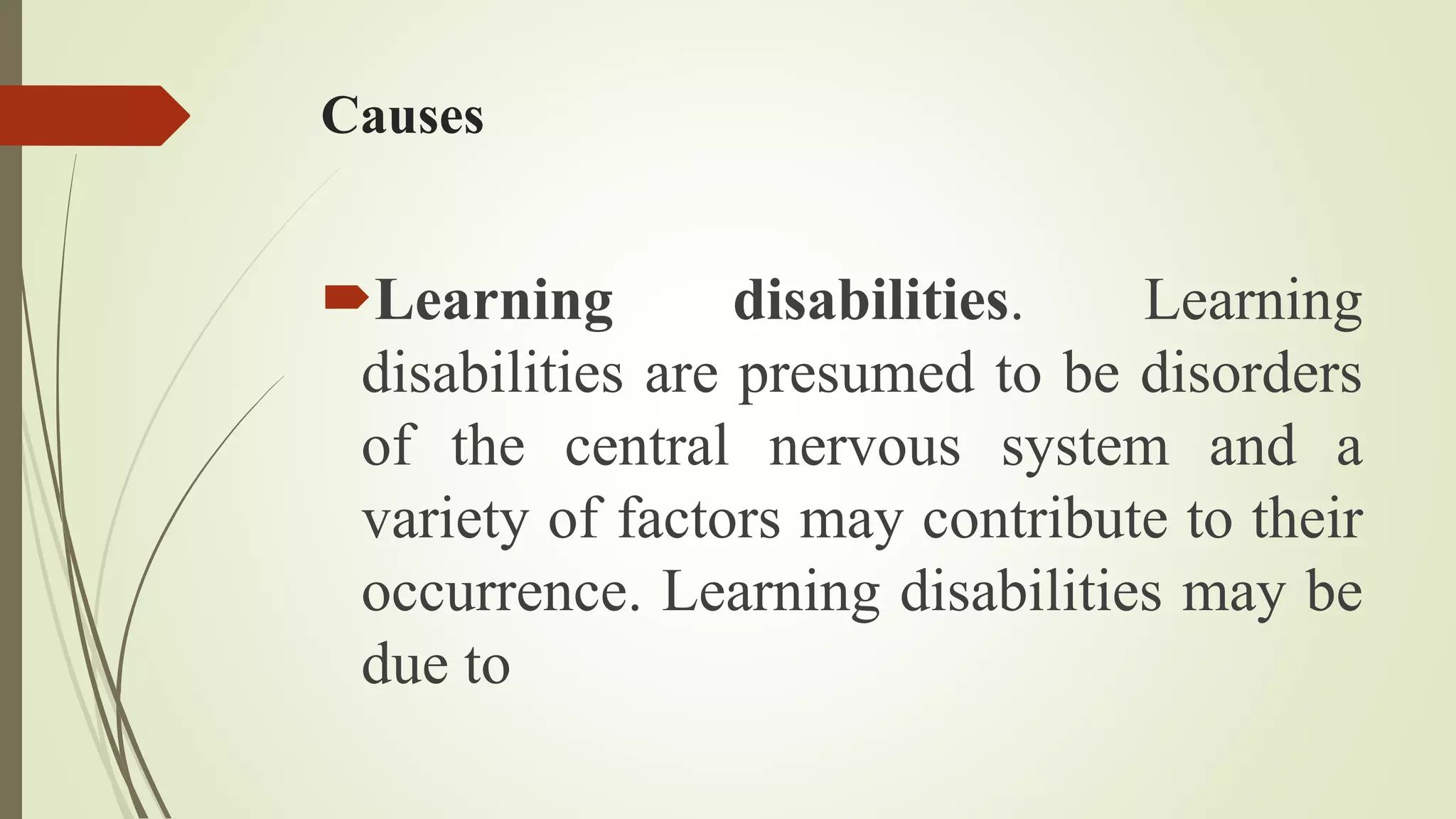 Causes
Learning disabilities. Learning
disabilities are presumed to be disorders
of the central nervous system and a
variety of factors may contribute to their
occurrence. Learning disabilities may be
due to
 
