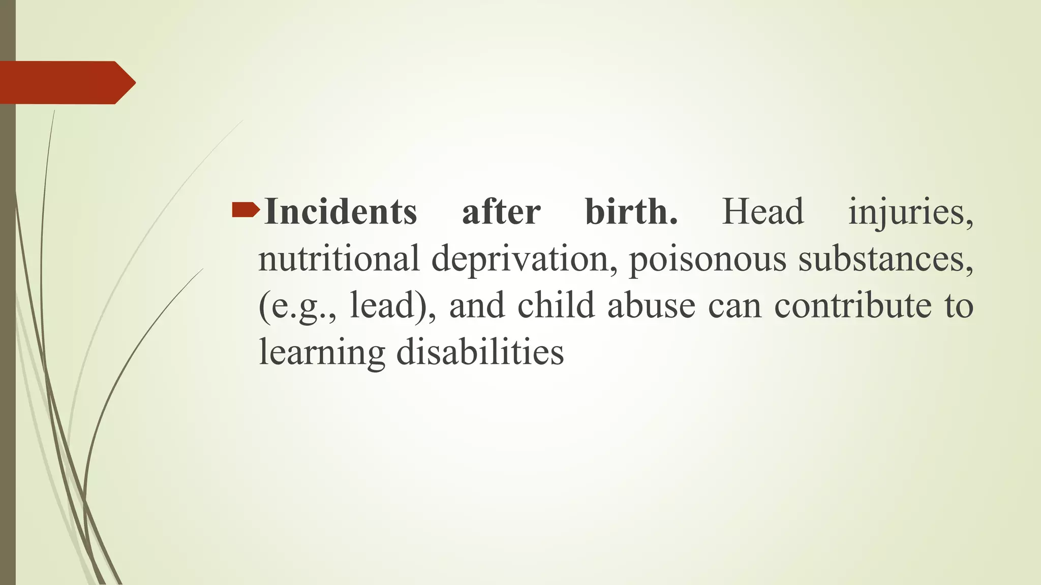 Incidents after birth. Head injuries,
nutritional deprivation, poisonous substances,
(e.g., lead), and child abuse can contribute to
learning disabilities
 