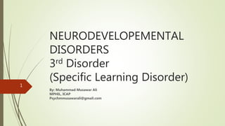 NEURODEVELOPEMENTAL
DISORDERS
3rd Disorder
(Specific Learning Disorder)
By: Muhammad Musawar Ali
MPHIL, ICAP
Psychmmusawarali@gmail.com
1
 