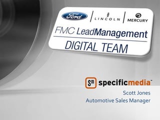 Scott Jones
                                      Automotive Sales Manager

FMC LeadManagement DIGITAL TEAM   1
 