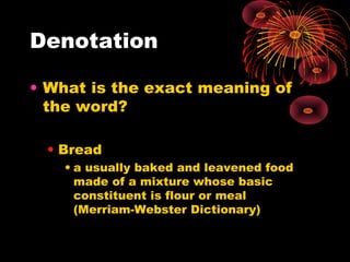 Denotation

• What is the exact meaning of
  the word?

  • Bread
    • a usually baked and leavened food
      made of a mixture whose basic
      constituent is flour or meal
      (Merriam-Webster Dictionary)
 