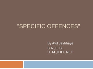 "SPECIFIC OFFENCES"
By Atul Jaybhaye
B.A.,LL.B.,
LL.M.,D.IPL.NET
 