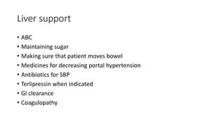 Liver support
• ABC
• Maintaining sugar
• Making sure that patient moves bowel
• Medicines for decreasing portal hypertension
• Antibiotics for SBP
• Terlipressin when indicated
• GI clearance
• Coagulopathy
 