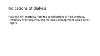 Indications of dialysis
• Without RRT mortality from the complications of fluid overload,
refractory hyperkalaemia, and metabolic derangement would be far
higher
 