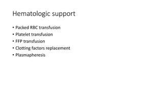 Hematologic support
• Packed RBC transfusion
• Platelet transfusion
• FFP transfusion
• Clotting factors replacement
• Plasmapheresis
 