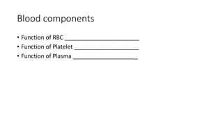 Blood components
• Function of RBC _______________________
• Function of Platelet ____________________
• Function of Plasma ____________________
 