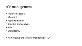 ICP management
• Hypertonic saline
• Mannitol
• Hyperventilation
• Sedation and paralysis
• EVD
• Craniectomy
• Non invasive and invasive monitoring of ICP
 