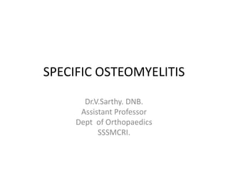 SPECIFIC OSTEOMYELITIS
Dr.V.Sarthy. DNB.
Assistant Professor
Dept of Orthopaedics
SSSMCRI.
 
