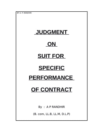 BY A. P. RANDHIR
JUDGMENT
ON
SUIT FOR
SPECIFIC
PERFORMANCE
OF CONTRACT
By : A P RANDHIR
(B. com, LL.B, LL.M, D.L.P)
 