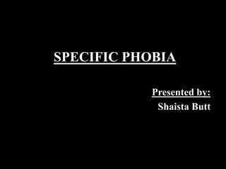 SPECIFIC PHOBIA
Presented by:
Shaista Butt
 