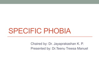 SPECIFIC PHOBIA
Chaired by: Dr. Jayaprakashan K. P.
Presented by: Dr.Teenu Treesa Manuel
 