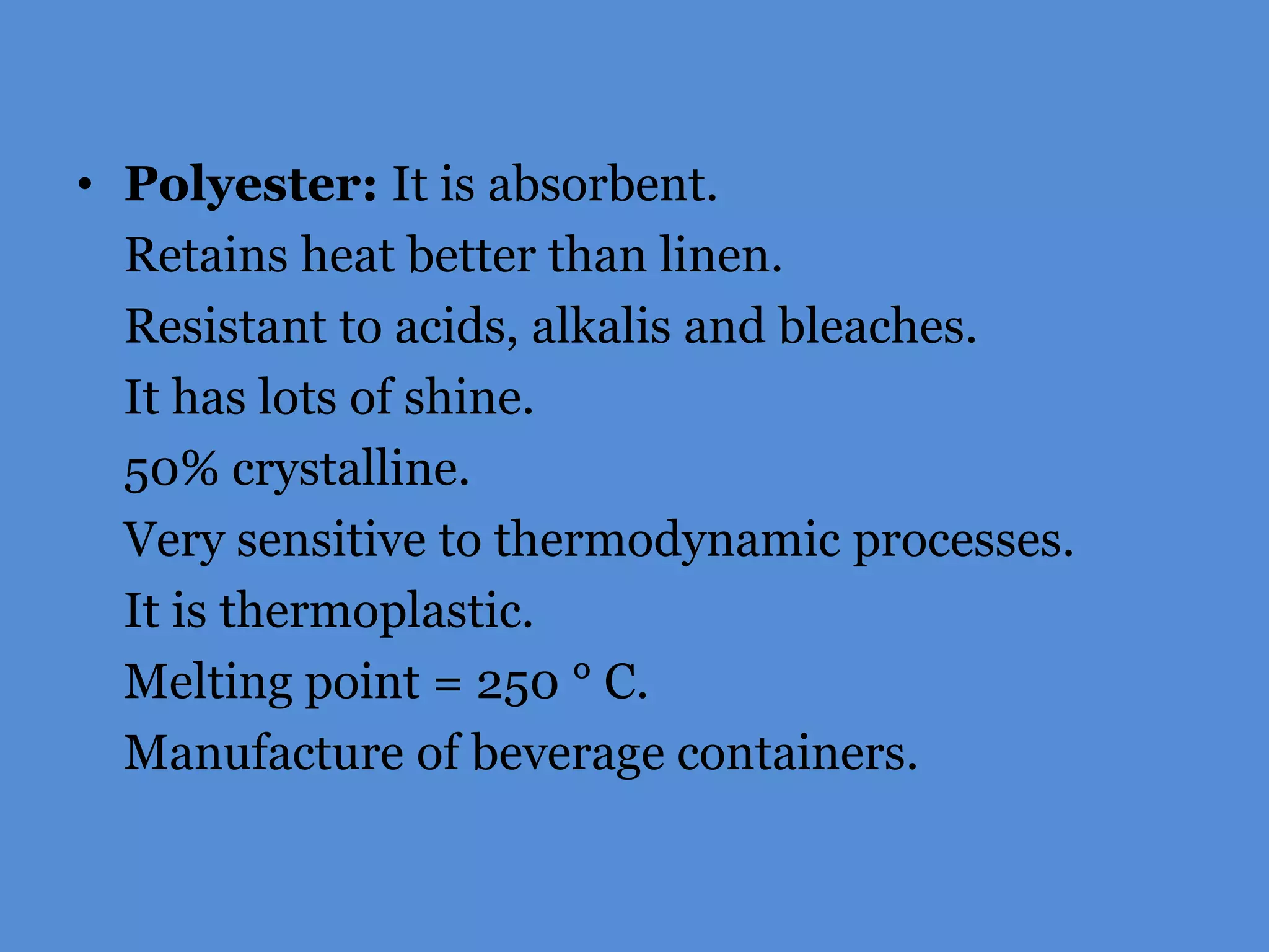 • Polyester: It is absorbent.
Retains heat better than linen.
Resistant to acids, alkalis and bleaches.
It has lots of shine.
50% crystalline.
Very sensitive to thermodynamic processes.
It is thermoplastic.
Melting point = 250 ° C.
Manufacture of beverage containers.

 