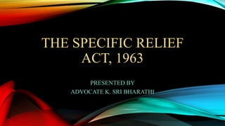 THE SPECIFIC RELIEF
ACT, 1963
PRESENTED BY
ADVOCATE K. SRI BHARATHI
 