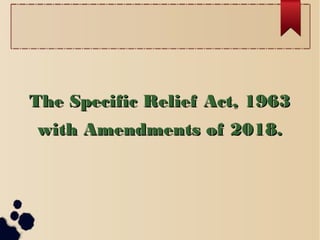 The Specific Relief Act, 1963The Specific Relief Act, 1963
with Amendments of 2018.with Amendments of 2018.
 