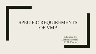 SPECIFIC REQUIREMENTS
OF VMP
Submitted by,
Jikhila Machado
1st M. Pharm
 