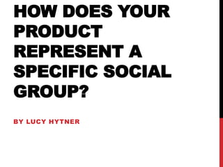 HOW DOES YOUR
PRODUCT
REPRESENT A
SPECIFIC SOCIAL
GROUP?
BY LUCY HYTNER

 