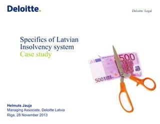 Specifics of Latvian
Insolvency system
Case study
Helmuts Jauja
Managing Associate, Deloitte Latvia
Riga, 28 November 2013
 