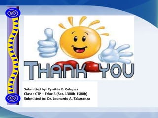 Submitted by: Cynthia E. Calupas
Class : CTP – Educ 3 (Sat. 1300h-1500h)
Submitted to: Dr. Leonardo A. Tabaranza
 