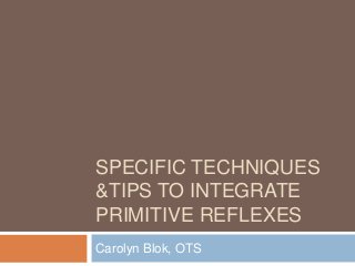 SPECIFIC TECHNIQUES
&TIPS TO INTEGRATE
PRIMITIVE REFLEXES
Carolyn Blok, OTS
 