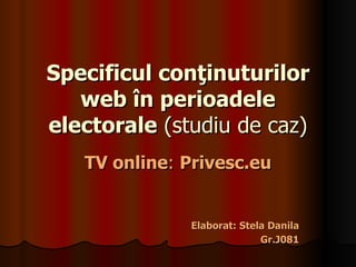 Specificul conţinuturilor web în perioadele electorale   (studiu de caz) TV online :  Privesc.eu Elaborat: Stela Danila Gr.J081 