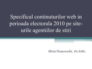 Specificul continuturilor web in
perioada electorala 2010 pe site-
urile agentiilor de stiri
Silvia Fisarevschi, Gr.J081.
 