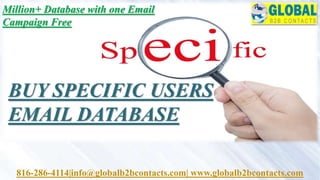 Million+ Database with one Email
Campaign Free
816-286-4114|info@globalb2bcontacts.com| www.globalb2bcontacts.com
BUY SPECIFIC USERS
EMAIL DATABASE
 