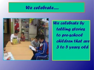 We celebrate..... <ul><li>We celebrate by telling stories to pre-school children that are 3 to 5 years old </li></ul>