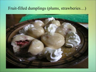Fruit-filled dumplings (plums, strawberies…)
 
