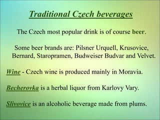 Traditional Czech beverages
The Czech most popular drink is of course beer.
Some beer brands are: Pilsner Urquell, Krusovi...