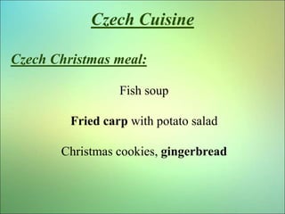 Czech Cuisine
Czech Christmas meal:
Fish soup
Fried carp with potato salad
Christmas cookies, gingerbread
 