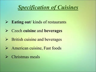 Specification of Cuisines
 Eating out/ kinds of restaurants
 Czech cuisine and beverages
 British cuisine and beverages...